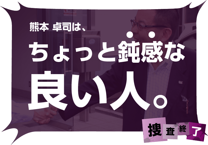 熊本卓司は、ちょっと鈍感な良い人。捜査終了!
